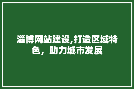 淄博网站建设,打造区域特色，助力城市发展 seo技术