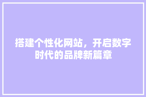 搭建个性化网站，开启数字时代的品牌新篇章 搭建个性化网站，开启数字时代的品牌新篇章 英文谷歌算法