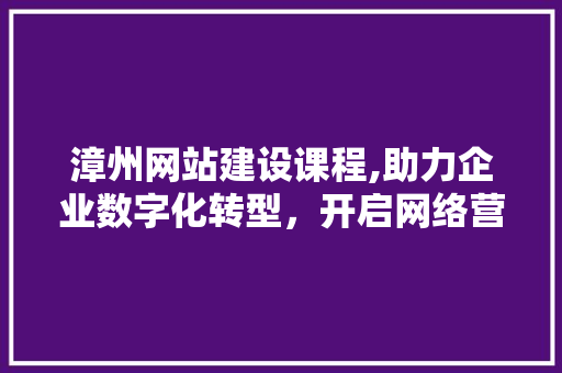 漳州网站建设课程,助力企业数字化转型，开启网络营销新篇章
