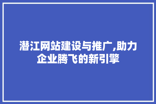 潜江网站建设与推广,助力企业腾飞的新引擎