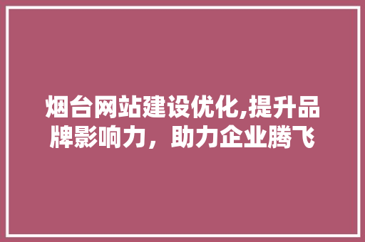 烟台网站建设优化,提升品牌影响力，助力企业腾飞