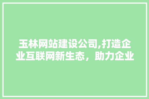 玉林网站建设公司,打造企业互联网新生态，助力企业腾飞