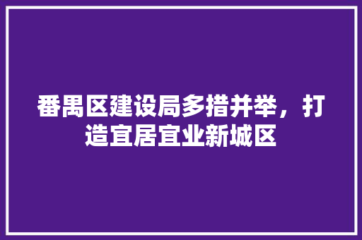 番禺区建设局多措并举，打造宜居宜业新城区