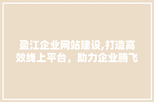 盈江企业网站建设,打造高效线上平台，助力企业腾飞