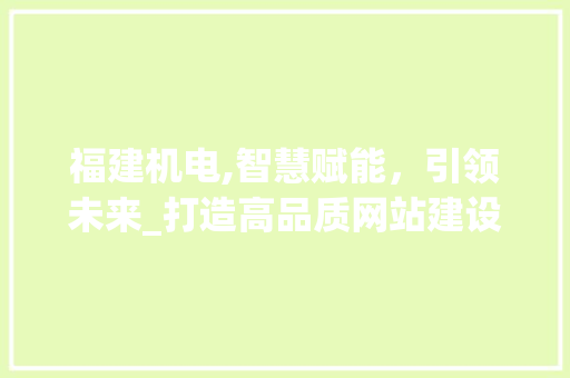 福建机电,智慧赋能，引领未来_打造高品质网站建设新标杆