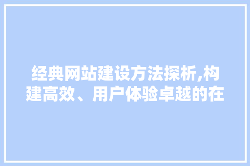 经典网站建设方法探析,构建高效、用户体验卓越的在线平台