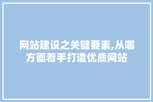网站建设之关键要素,从哪方面着手打造优质网站
