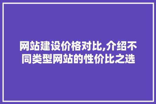 网站建设价格对比,介绍不同类型网站的性价比之选 英文谷歌算法