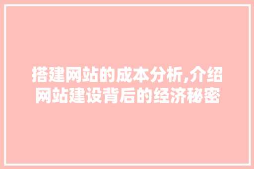 搭建网站的成本分析,介绍网站建设背后的经济秘密 搭建网站的成本分析,介绍网站建设背后的经济秘密 百度算法