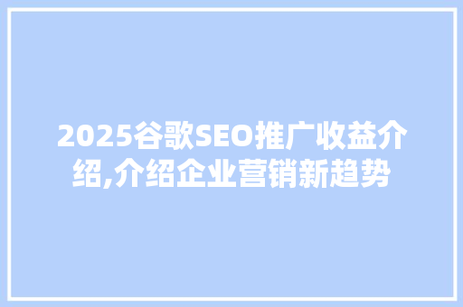 2025谷歌SEO推广收益介绍,介绍企业营销新趋势