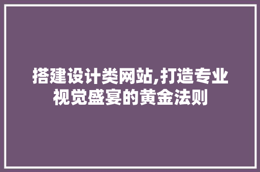 搭建设计类网站,打造专业视觉盛宴的黄金法则