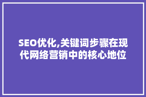 SEO优化,关键词步骤在现代网络营销中的核心地位 英文谷歌算法