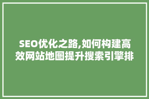 SEO优化之路,如何构建高效网站地图提升搜索引擎排名