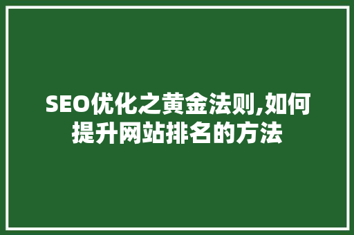 SEO优化之黄金法则,如何提升网站排名的方法 AI技术学习