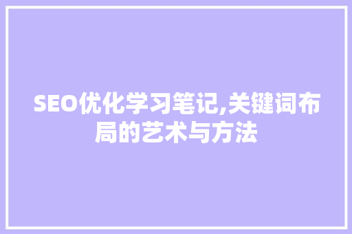 SEO优化学习笔记,关键词布局的艺术与方法 网站优化