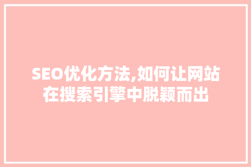 SEO优化方法,如何让网站在搜索引擎中脱颖而出 网站优化