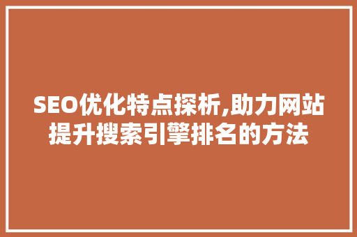 SEO优化特点探析,助力网站提升搜索引擎排名的方法 百度算法