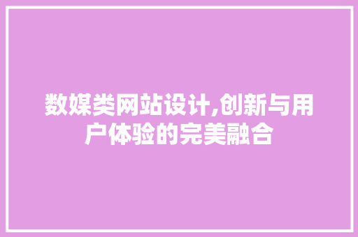 数媒类网站设计,创新与用户体验的完美融合 数媒类网站设计,创新与用户体验的完美融合 小程序开发