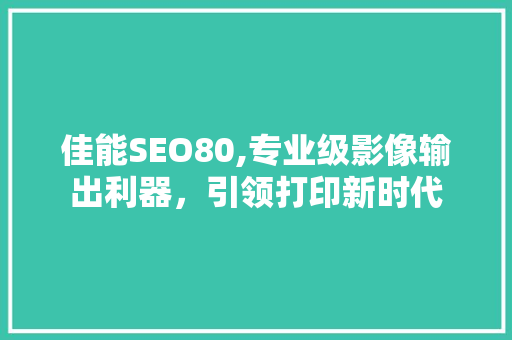 佳能SEO80,专业级影像输出利器，引领打印新时代 百度算法