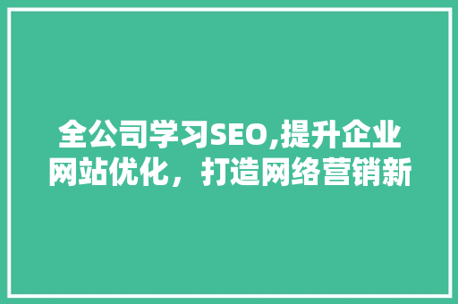 全公司学习SEO,提升企业网站优化，打造网络营销新篇章