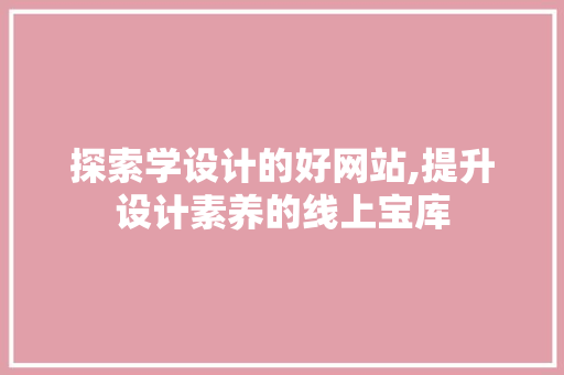 探索学设计的好网站,提升设计素养的线上宝库 探索学设计的好网站,提升设计素养的线上宝库 小程序开发