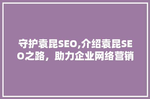 守护袁昆SEO,介绍袁昆SEO之路，助力企业网络营销新篇章