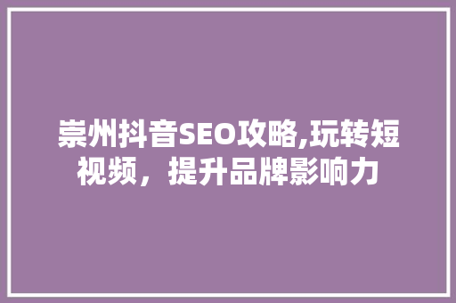 崇州抖音SEO攻略,玩转短视频，提升品牌影响力