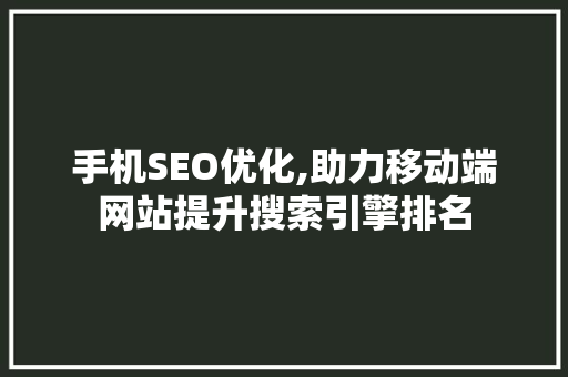 手机SEO优化,助力移动端网站提升搜索引擎排名