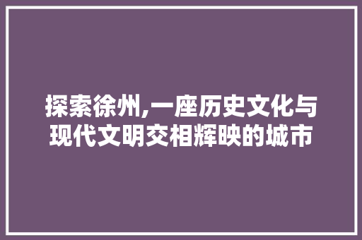 探索徐州,一座历史文化与现代文明交相辉映的城市