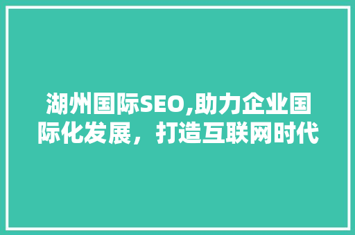 湖州国际SEO,助力企业国际化发展，打造互联网时代新名片