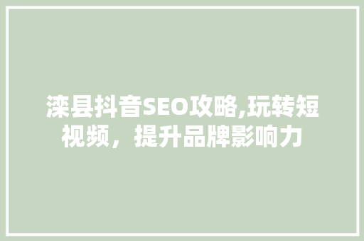 滦县抖音SEO攻略,玩转短视频，提升品牌影响力