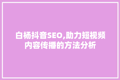白杨抖音SEO,助力短视频内容传播的方法分析 AI技术学习
