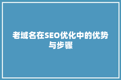 老域名在SEO优化中的优势与步骤