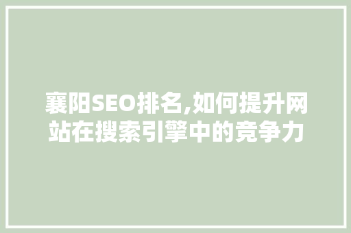 襄阳SEO排名,如何提升网站在搜索引擎中的竞争力 AI技术学习