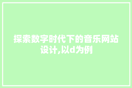 探索数字时代下的音乐网站设计,以d为例 探索数字时代下的音乐网站设计,以d为例 AI技术学习