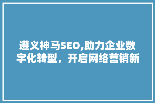 遵义神马SEO,助力企业数字化转型，开启网络营销新篇章 百度算法