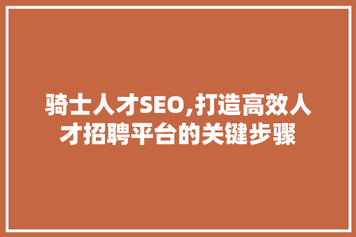 骑士人才SEO,打造高效人才招聘平台的关键步骤 小程序开发