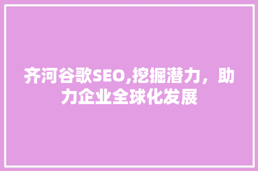 齐河谷歌SEO,挖掘潜力，助力企业全球化发展
