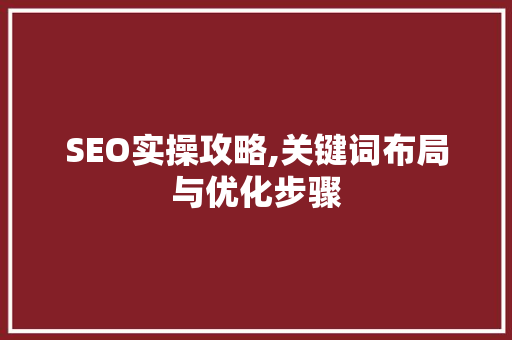 SEO实操攻略,关键词布局与优化步骤