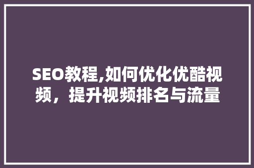 SEO教程,如何优化优酷视频，提升视频排名与流量