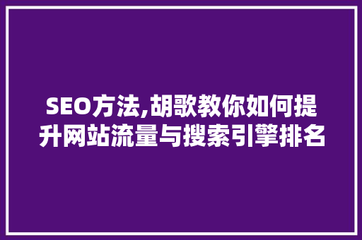 SEO方法,胡歌教你如何提升网站流量与搜索引擎排名