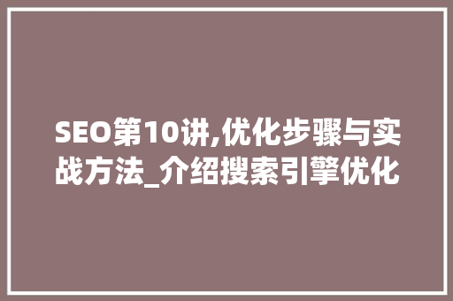 SEO第10讲,优化步骤与实战方法_介绍搜索引擎优化之路 百度算法