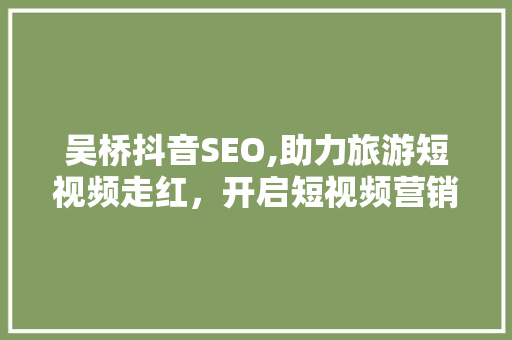 吴桥抖音SEO,助力旅游短视频走红，开启短视频营销新篇章