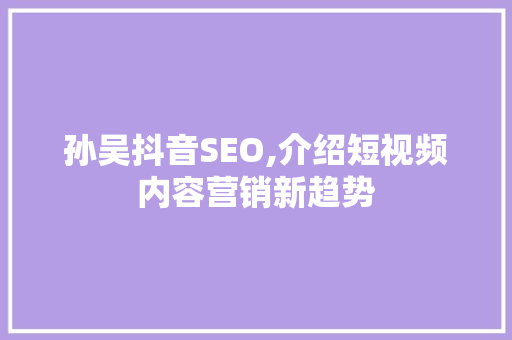 孙吴抖音SEO,介绍短视频内容营销新趋势 搜狗优化