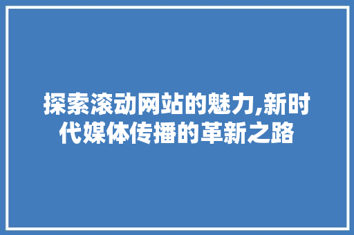 探索滚动网站的魅力,新时代媒体传播的革新之路