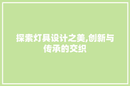 探索灯具设计之美,创新与传承的交织 探索灯具设计之美,创新与传承的交织 小程序开发