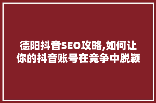 德阳抖音SEO攻略,如何让你的抖音账号在竞争中脱颖而出