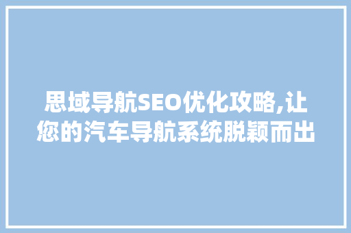 思域导航SEO优化攻略,让您的汽车导航系统脱颖而出