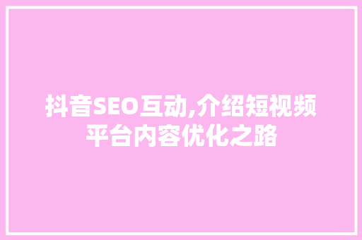抖音SEO互动,介绍短视频平台内容优化之路