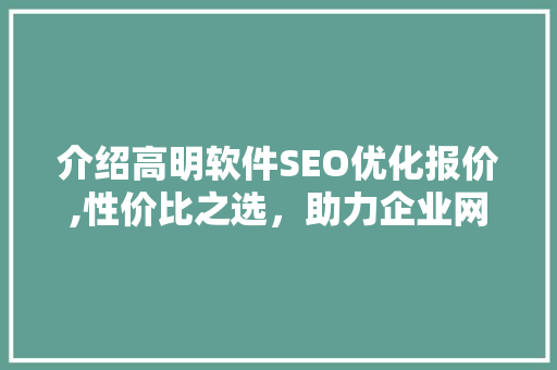 介绍高明软件SEO优化报价,性价比之选，助力企业网站提升排名 头条优化
